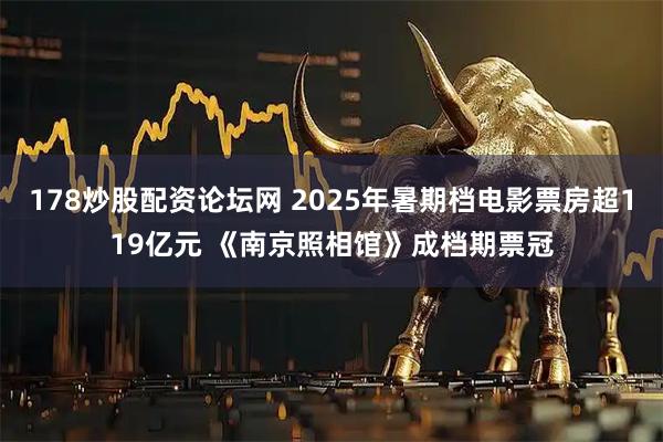 178炒股配资论坛网 2025年暑期档电影票房超119亿元 《南京照相馆》成档期票冠