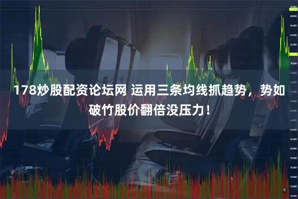 178炒股配资论坛网 运用三条均线抓趋势，势如破竹股价翻倍没压力！