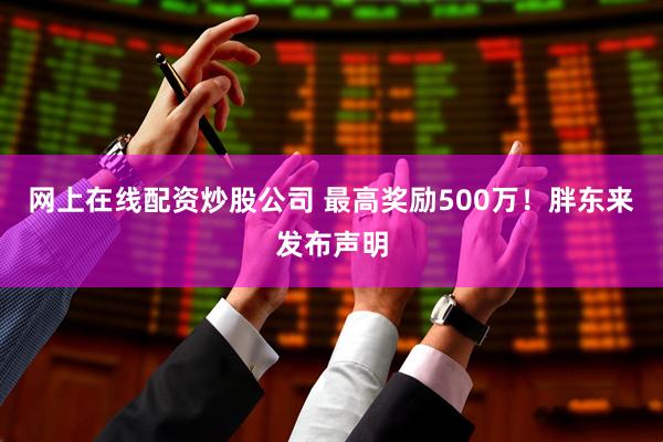 网上在线配资炒股公司 最高奖励500万！胖东来发布声明