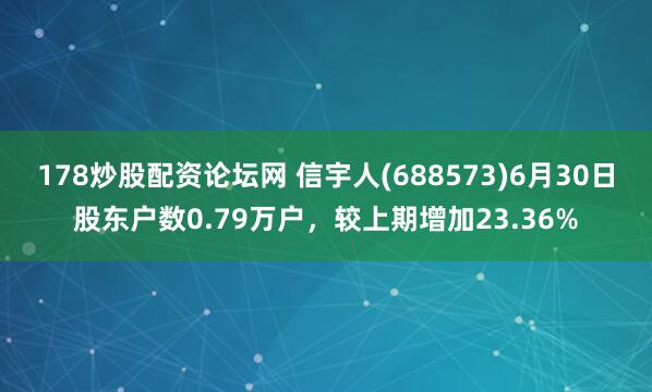 178炒股配资论坛网 信宇人(688573)6月30日股东户数0.79万户，较上期增加23.36%