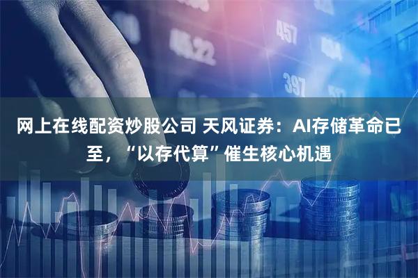 网上在线配资炒股公司 天风证券：AI存储革命已至，“以存代算”催生核心机遇