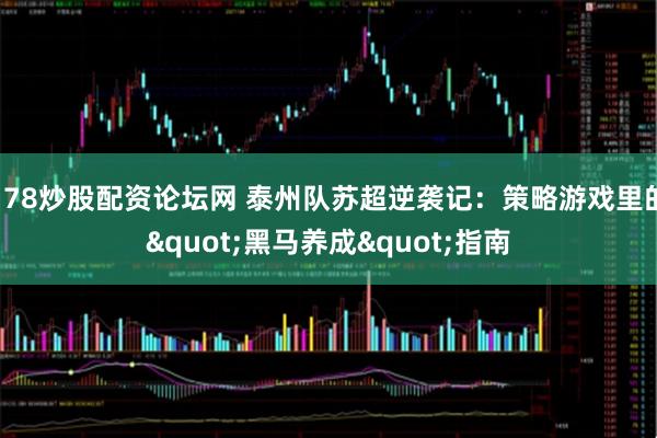 178炒股配资论坛网 泰州队苏超逆袭记：策略游戏里的"黑马养成"指南