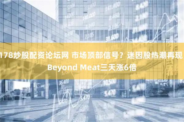 178炒股配资论坛网 市场顶部信号？迷因股热潮再现，Beyond Meat三天涨6倍