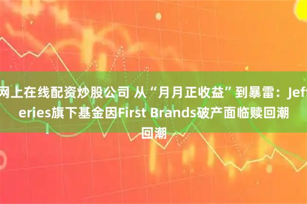 网上在线配资炒股公司 从“月月正收益”到暴雷：Jefferies旗下基金因First Brands破产面临赎回潮
