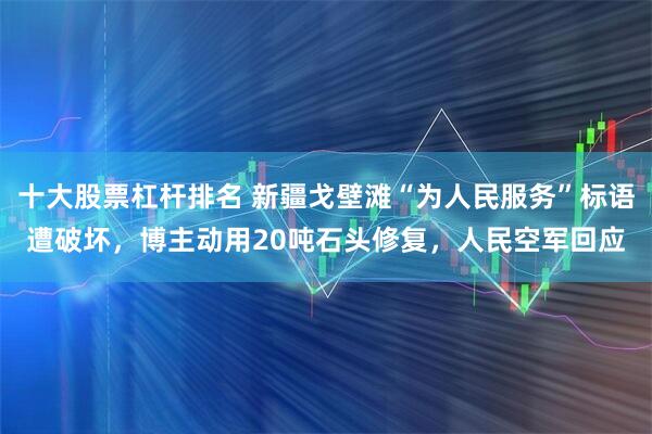 十大股票杠杆排名 新疆戈壁滩“为人民服务”标语遭破坏，博主动用20吨石头修复，人民空军回应