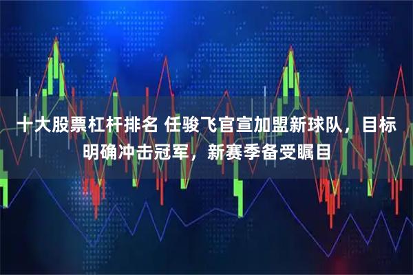 十大股票杠杆排名 任骏飞官宣加盟新球队，目标明确冲击冠军，新赛季备受瞩目