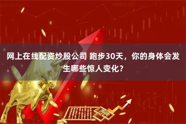网上在线配资炒股公司 跑步30天，你的身体会发生哪些惊人变化？