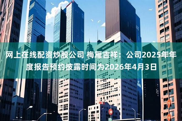 网上在线配资炒股公司 梅雁吉祥：公司2025年年度报告预约披露时间为2026年4月3日
