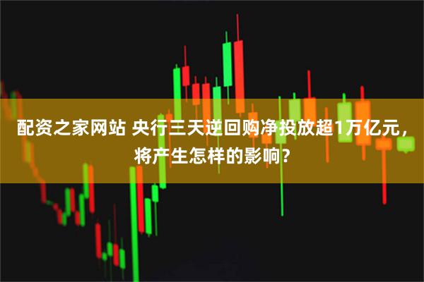 配资之家网站 央行三天逆回购净投放超1万亿元，将产生怎样的影响？