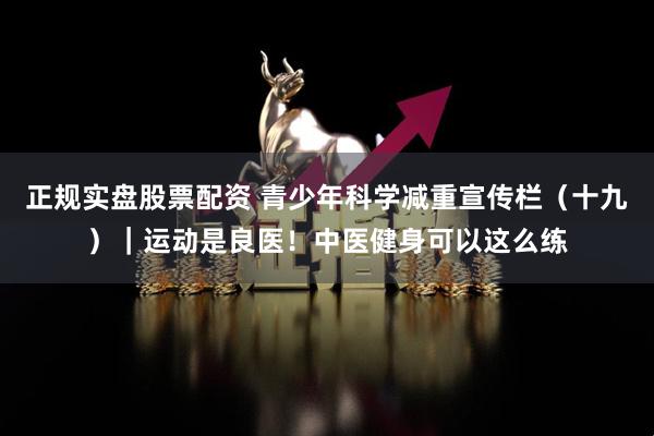 正规实盘股票配资 青少年科学减重宣传栏（十九）｜运动是良医！中医健身可以这么练