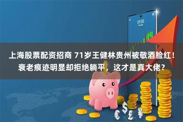 上海股票配资招商 71岁王健林贵州被敬酒脸红！衰老痕迹明显却拒绝躺平，这才是真大佬？