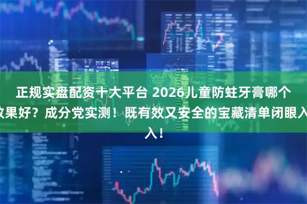 正规实盘配资十大平台 2026儿童防蛀牙膏哪个效果好？成分党实测！既有效又安全的宝藏清单闭眼入！