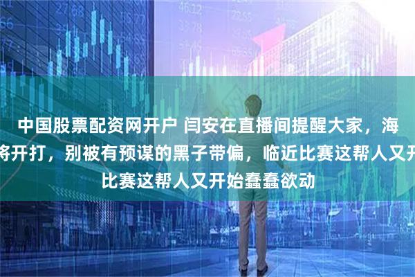 中国股票配资网开户 闫安在直播间提醒大家，海口亚洲杯即将开打，别被有预谋的黑子带偏，临近比赛这帮人又开始蠢蠢欲动