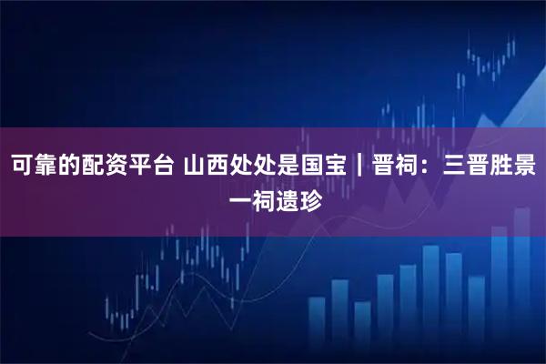 可靠的配资平台 山西处处是国宝｜晋祠：三晋胜景 一祠遗珍