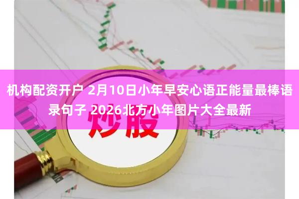 机构配资开户 2月10日小年早安心语正能量最棒语录句子 2026北方小年图片大全最新