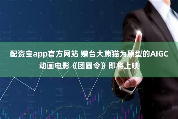 配资宝app官方网站 赠台大熊猫为原型的AIGC动画电影《团圆令》即将上映