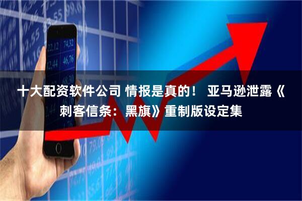 十大配资软件公司 情报是真的！ 亚马逊泄露《刺客信条：黑旗》重制版设定集