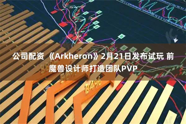 公司配资 《Arkheron》2月21日发布试玩 前魔兽设计师打造团队PVP
