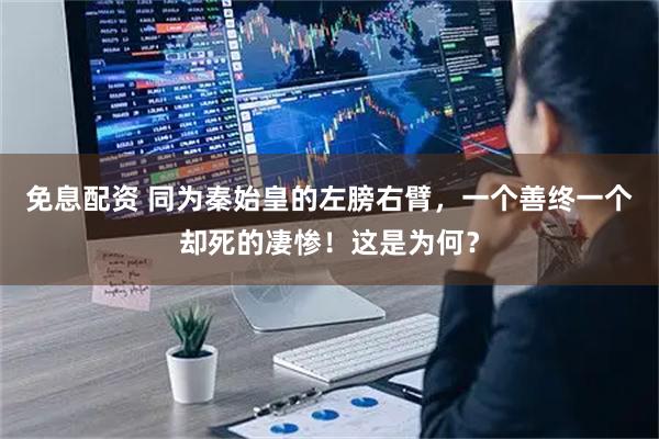 免息配资 同为秦始皇的左膀右臂，一个善终一个却死的凄惨！这是为何？