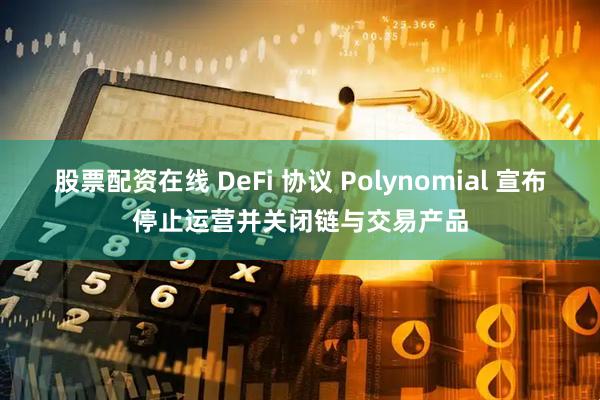 股票配资在线 DeFi 协议 Polynomial 宣布停止运营并关闭链与交易产品