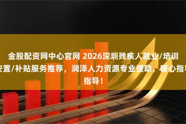 金股配资网中心官网 2026深圳残疾人就业/培训/安置/补贴服务推荐，润泽人力资源专业援助，暖心指导！