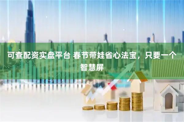可查配资实盘平台 春节带娃省心法宝，只要一个智慧屏