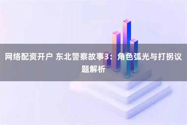 网络配资开户 东北警察故事3：角色弧光与打拐议题解析