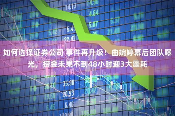 如何选择证券公司 事件再升级！曲婉婷幕后团队曝光，捞金未果不到48小时迎3大噩耗