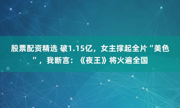股票配资精选 破1.15亿，女主撑起全片“美色”，我断言：《夜王》将火遍全国