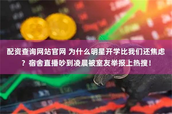 配资查询网站官网 为什么明星开学比我们还焦虑？宿舍直播吵到凌晨被室友举报上热搜！
