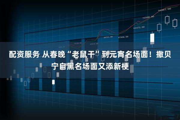 配资服务 从春晚“老鼠干”到元宵名场面！撒贝宁自黑名场面又添新梗
