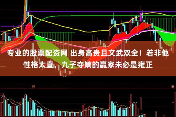 专业的股票配资网 出身高贵且文武双全！若非他性格太直，九子夺嫡的赢家未必是雍正