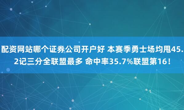 配资网站哪个证券公司开户好 本赛季勇士场均甩45.2记三分全联盟最多 命中率35.7%联盟第16！
