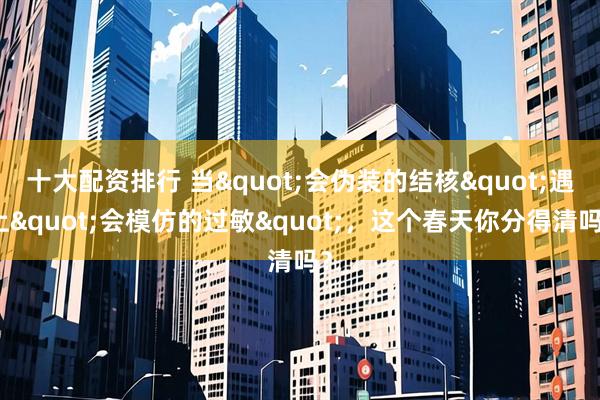 十大配资排行 当"会伪装的结核"遇上"会模仿的过敏"，这个春天你分得清吗？